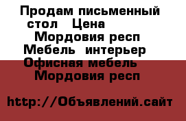 Продам письменный стол › Цена ­ 1 000 - Мордовия респ. Мебель, интерьер » Офисная мебель   . Мордовия респ.